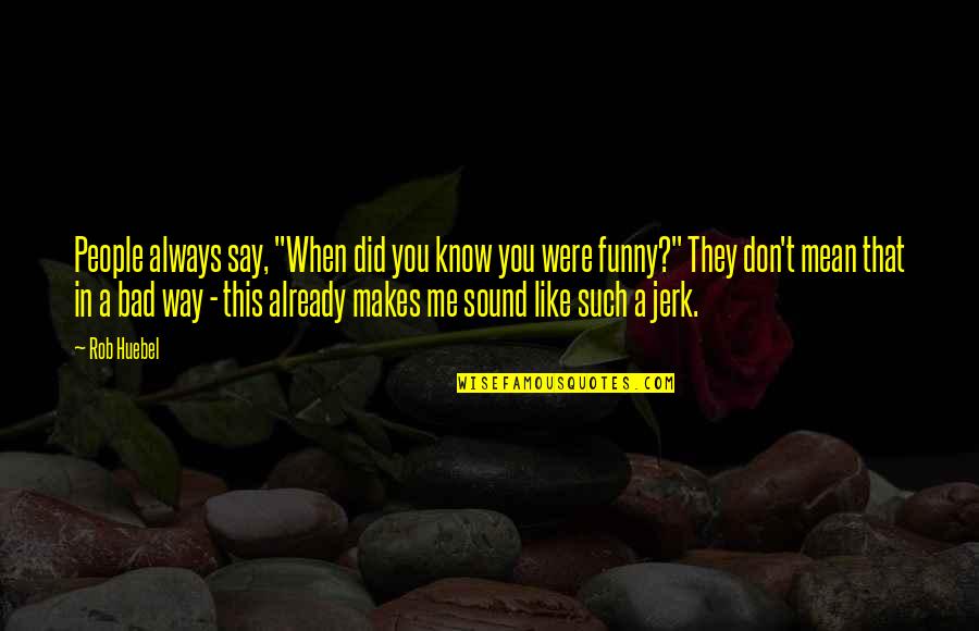 Funny Jerk Quotes By Rob Huebel: People always say, "When did you know you