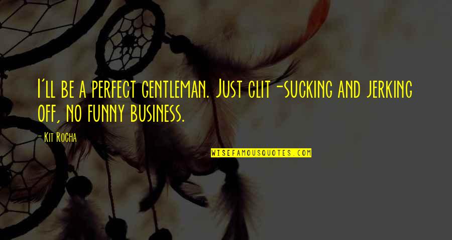 Funny Jerking Quotes By Kit Rocha: I'll be a perfect gentleman. Just clit-sucking and