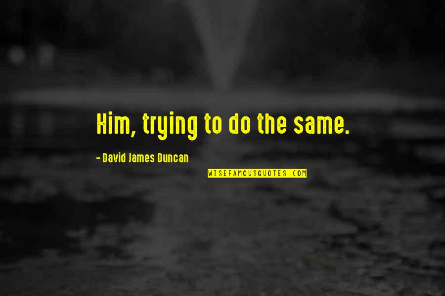 Funny Joke Tagalog Quotes By David James Duncan: Him, trying to do the same. Funny Joke Tagalog Quotes By David James Duncan: Him, trying to do the same.