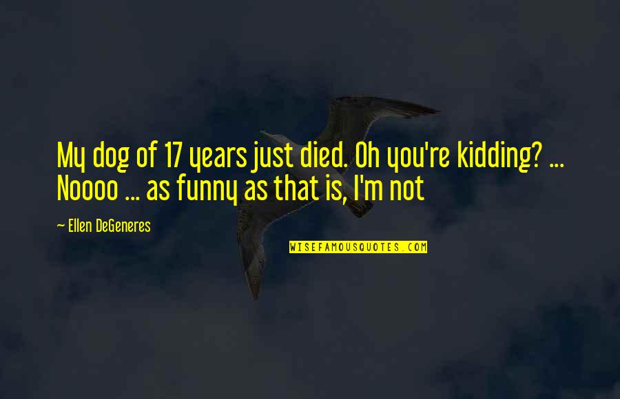 Funny Just Kidding Quotes By Ellen DeGeneres: My dog of 17 years just died. Oh