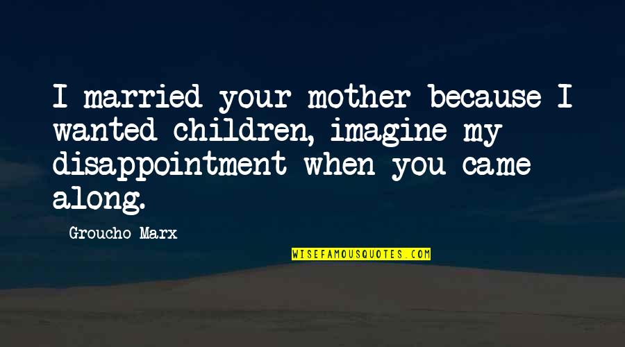 Funny Just Married Quotes By Groucho Marx: I married your mother because I wanted children, Funny Just Married Quotes By Groucho Marx: I married your mother because I wanted children,