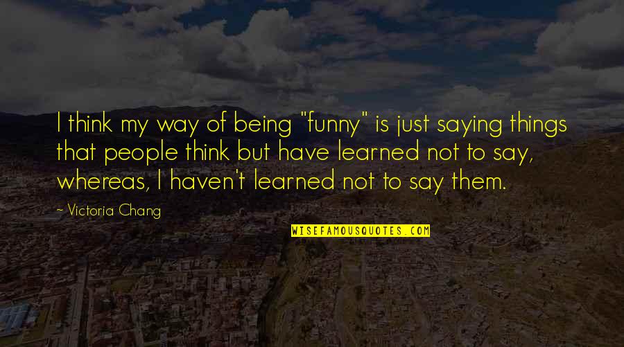 Funny Just Saying Quotes By Victoria Chang: I think my way of being "funny" is