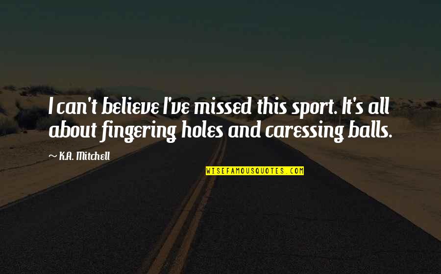 Funny K Quotes By K.A. Mitchell: I can't believe I've missed this sport. It's Funny K Quotes By K.A. Mitchell: I can't believe I've missed this sport. It's