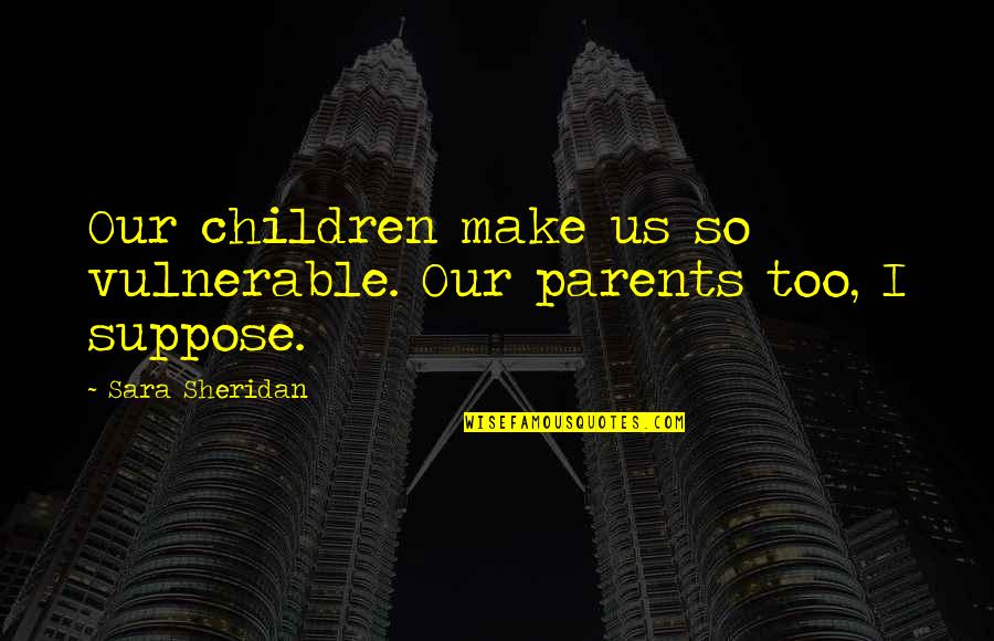 Funny Kageyama Quotes By Sara Sheridan: Our children make us so vulnerable. Our parents