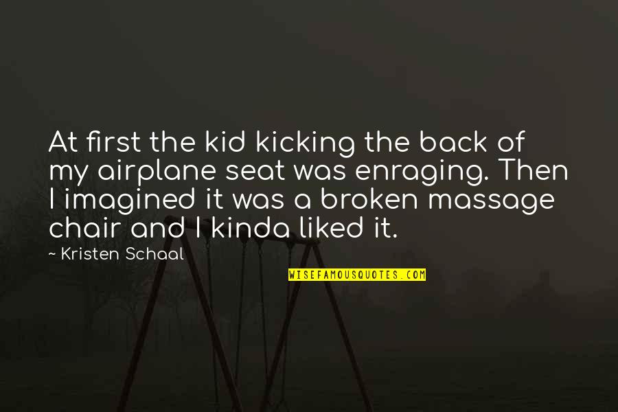 Funny Kicking Quotes By Kristen Schaal: At first the kid kicking the back of