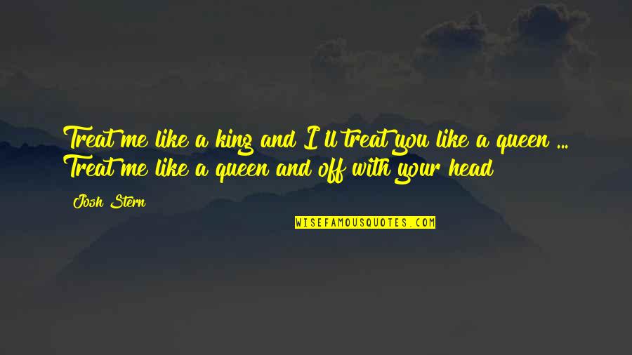 Funny King Quotes By Josh Stern: Treat me like a king and I'll treat