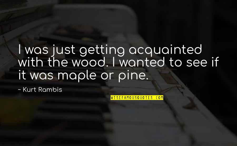 Funny Kurt Quotes By Kurt Rambis: I was just getting acquainted with the wood.
