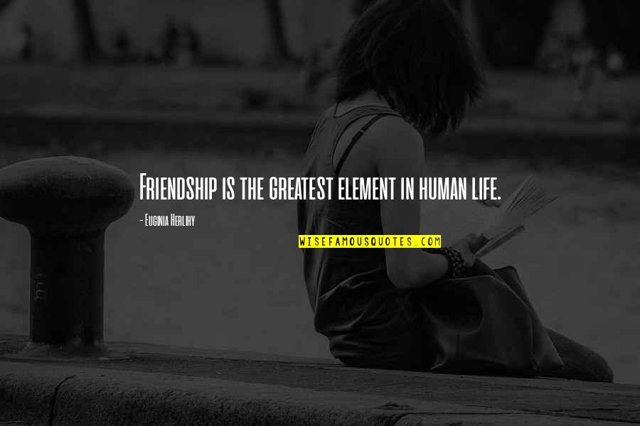 Funny Last Seen Quotes By Euginia Herlihy: Friendship is the greatest element in human life. Funny Last Seen Quotes By Euginia Herlihy: Friendship is the greatest element in human life.