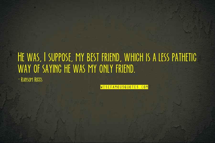 Funny Laughable Quotes By Ransom Riggs: He was, I suppose, my best friend, which