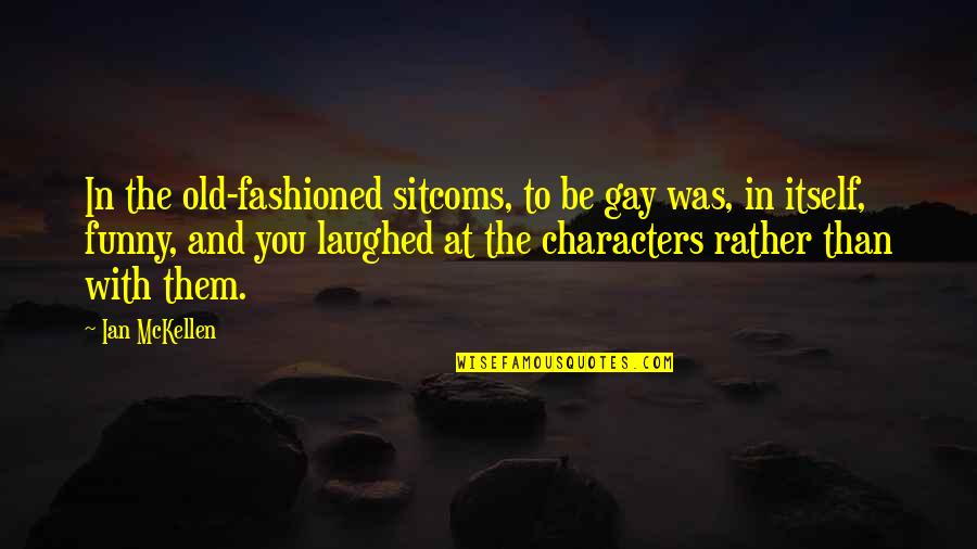 Funny Laughed Quotes By Ian McKellen: In the old-fashioned sitcoms, to be gay was, Funny Laughed Quotes By Ian McKellen: In the old-fashioned sitcoms, to be gay was,