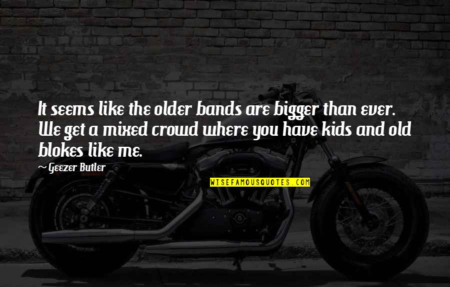 Funny Lemmy Kilmister Quotes By Geezer Butler: It seems like the older bands are bigger