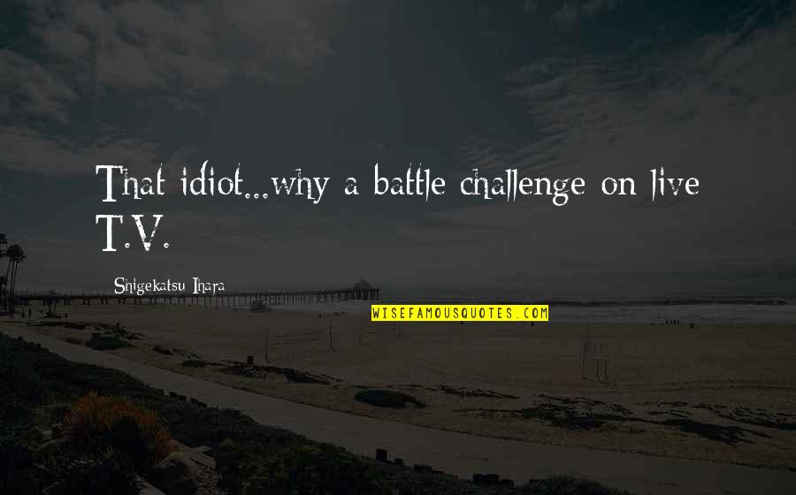 Funny Life Goal Quotes By Shigekatsu Ihara: That idiot...why a battle challenge on live T.V.