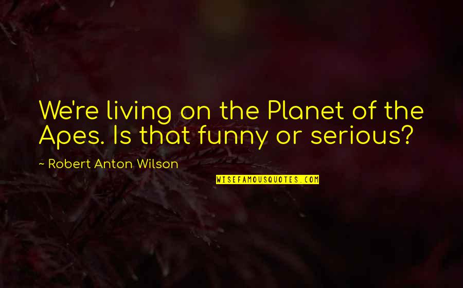 Funny Living Quotes By Robert Anton Wilson: We're living on the Planet of the Apes.