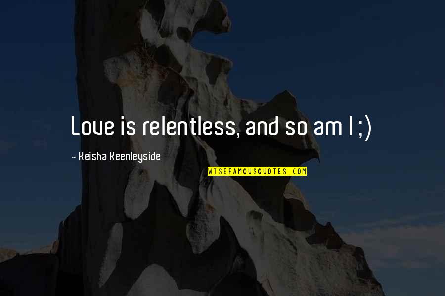 Funny Love Quotes By Keisha Keenleyside: Love is relentless, and so am I ;)