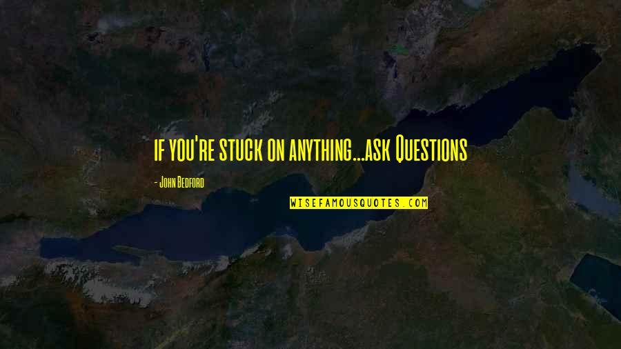 Funny Lovers Quotes By John Bedford: if you're stuck on anything...ask Questions Funny Lovers Quotes By John Bedford: if you're stuck on anything...ask Questions