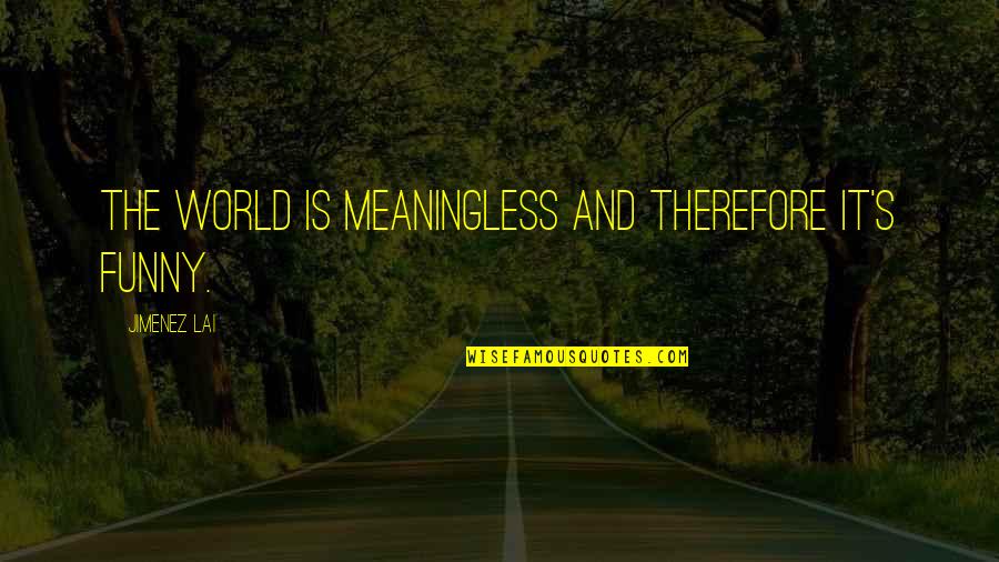 Funny Meaningless Quotes By Jimenez Lai: The world is meaningless and therefore it's funny.