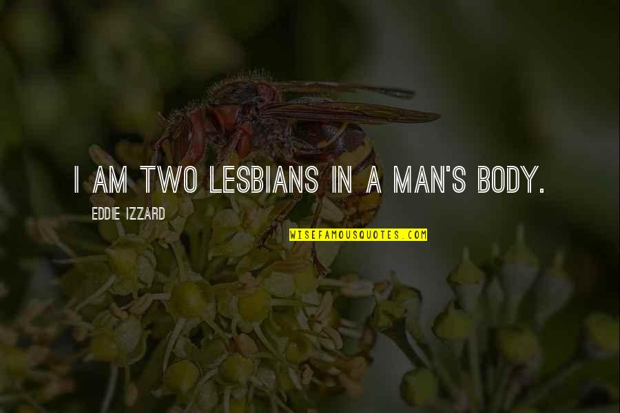 Funny Men Quotes By Eddie Izzard: I am two lesbians in a man's body. Funny Men Quotes By Eddie Izzard: I am two lesbians in a man's body.
