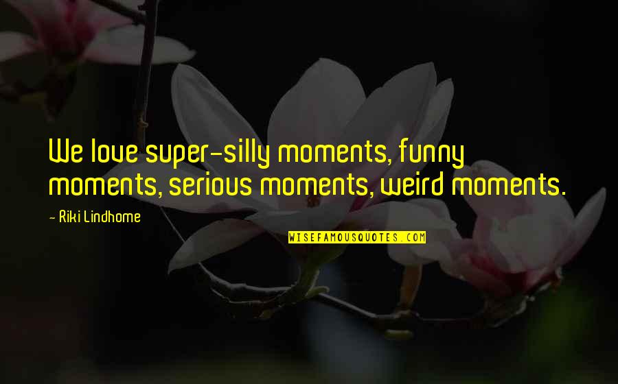 Funny Moments Love Quotes By Riki Lindhome: We love super-silly moments, funny moments, serious moments,
