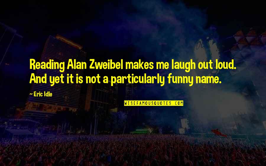 Funny Names Quotes By Eric Idle: Reading Alan Zweibel makes me laugh out loud.