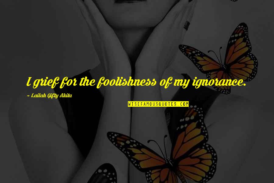 Funny New Parent Quotes By Lailah Gifty Akita: I grief for the foolishness of my ignorance.