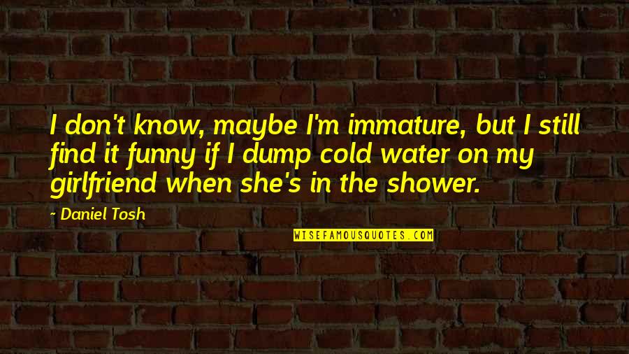 Funny No Girlfriend Quotes By Daniel Tosh: I don't know, maybe I'm immature, but I Funny No Girlfriend Quotes By Daniel Tosh: I don't know, maybe I'm immature, but I