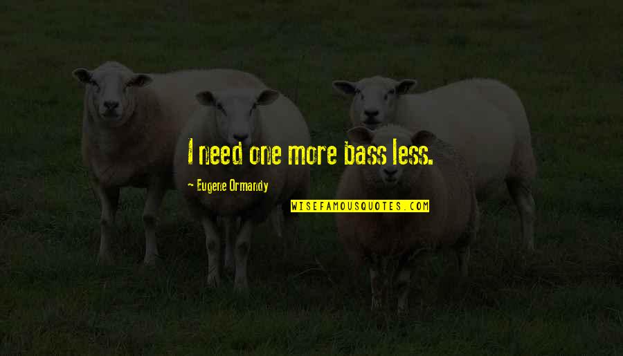Funny One Quotes By Eugene Ormandy: I need one more bass less. Funny One Quotes By Eugene Ormandy: I need one more bass less.