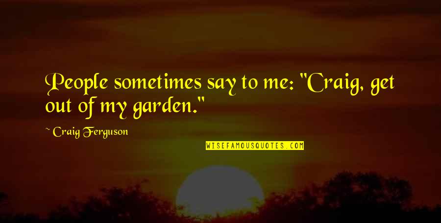 Funny Out Quotes By Craig Ferguson: People sometimes say to me: "Craig, get out Funny Out Quotes By Craig Ferguson: People sometimes say to me: "Craig, get out