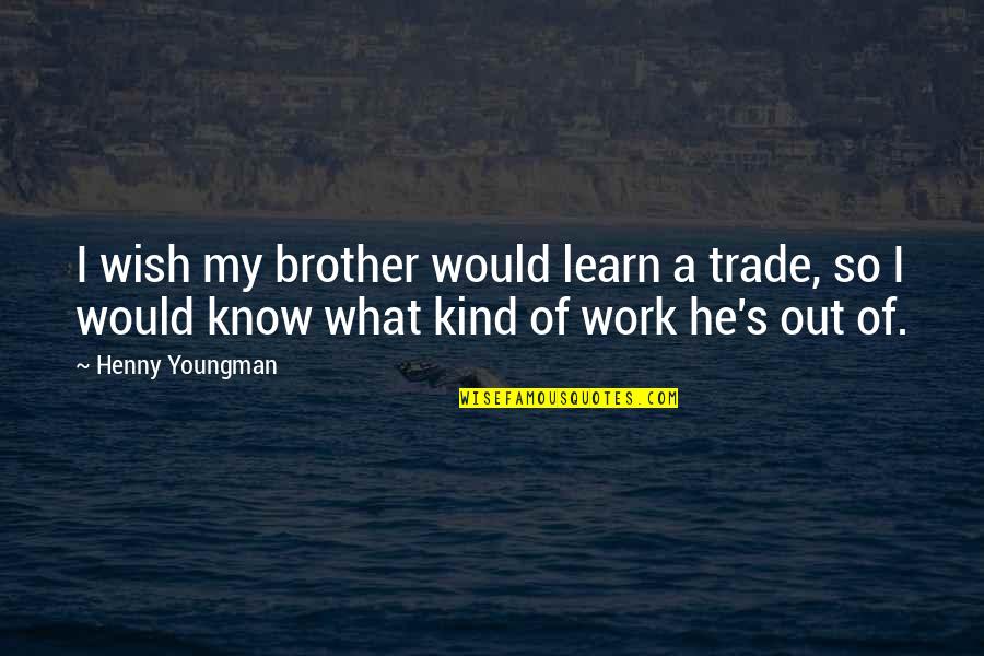 Funny Out Quotes By Henny Youngman: I wish my brother would learn a trade, Funny Out Quotes By Henny Youngman: I wish my brother would learn a trade,