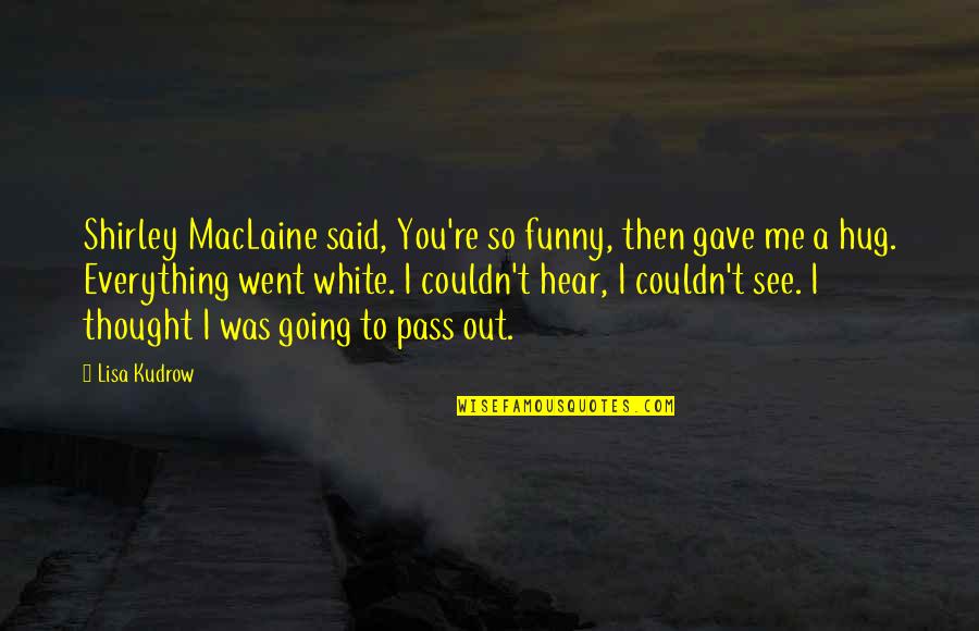 Funny Out Quotes By Lisa Kudrow: Shirley MacLaine said, You're so funny, then gave Funny Out Quotes By Lisa Kudrow: Shirley MacLaine said, You're so funny, then gave