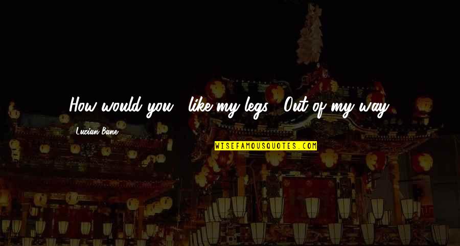 Funny Out Quotes By Lucian Bane: How would you... like my legs?""Out of my Funny Out Quotes By Lucian Bane: How would you... like my legs?""Out of my