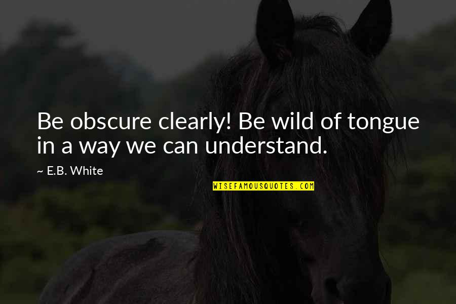 Funny Over Confident Quotes By E.B. White: Be obscure clearly! Be wild of tongue in