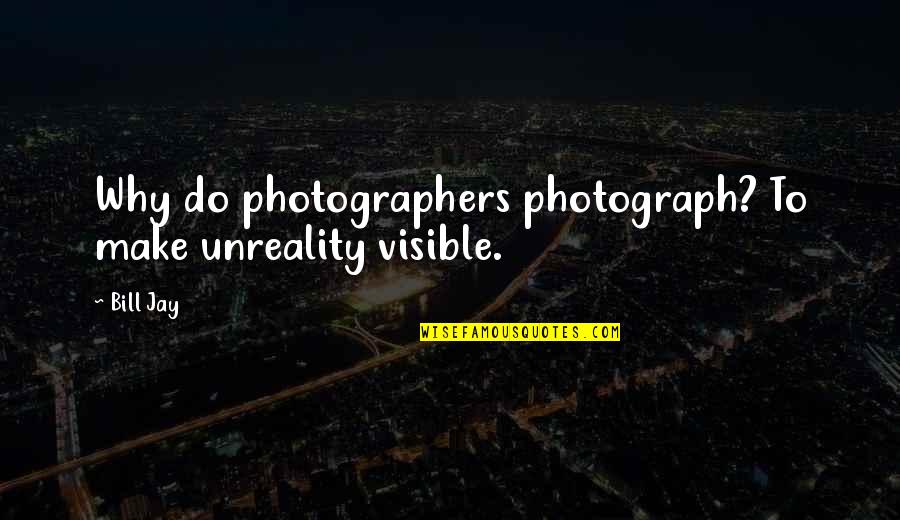 Funny Overly Manly Man Quotes By Bill Jay: Why do photographers photograph? To make unreality visible.