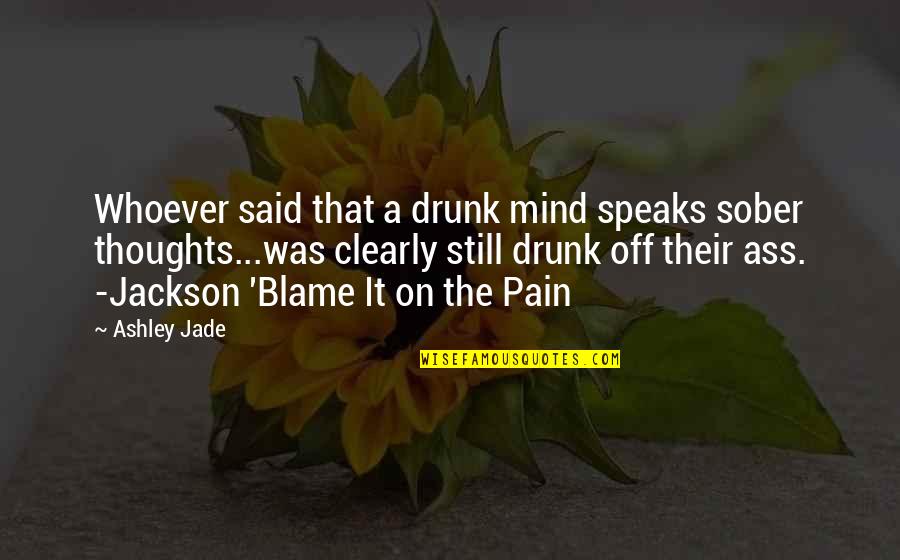 Funny Pain Quotes By Ashley Jade: Whoever said that a drunk mind speaks sober