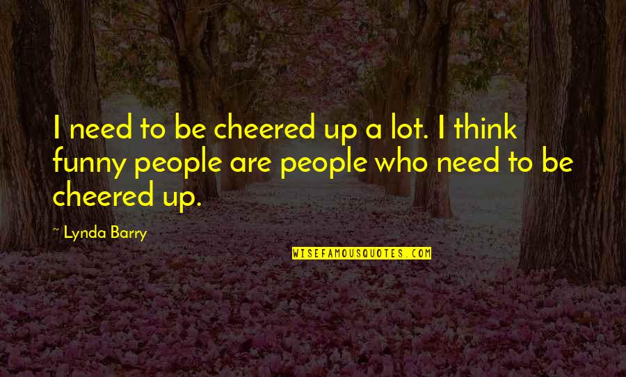 Funny People Quotes By Lynda Barry: I need to be cheered up a lot.