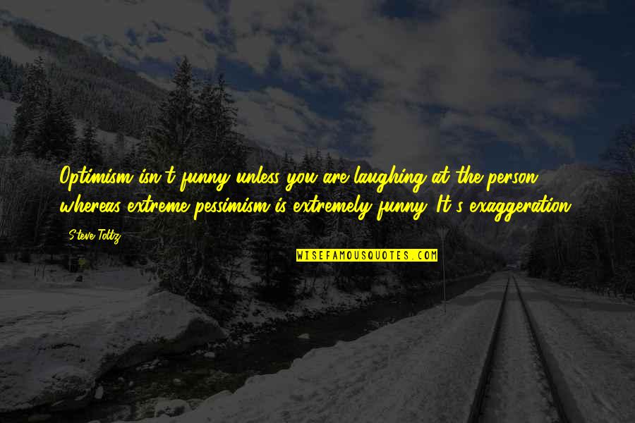Funny Pessimism Quotes By Steve Toltz: Optimism isn't funny unless you are laughing at Funny Pessimism Quotes By Steve Toltz: Optimism isn't funny unless you are laughing at