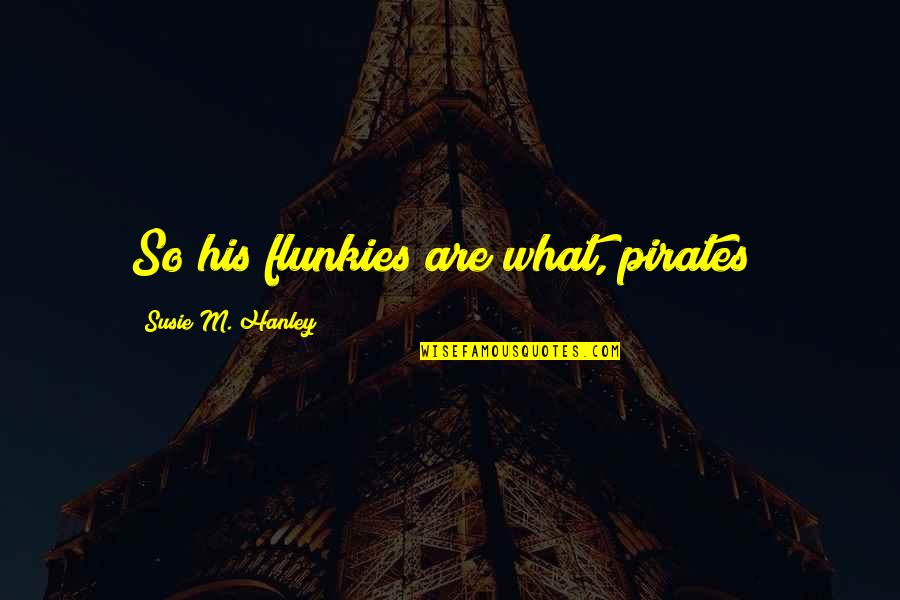 Funny Pirates Quotes By Susie M. Hanley: So his flunkies are what, pirates? Funny Pirates Quotes By Susie M. Hanley: So his flunkies are what, pirates?