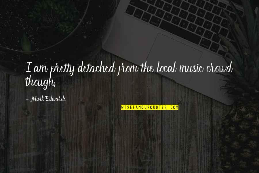 Funny Platonic Love Quotes By Mark Edwards: I am pretty detached from the local music