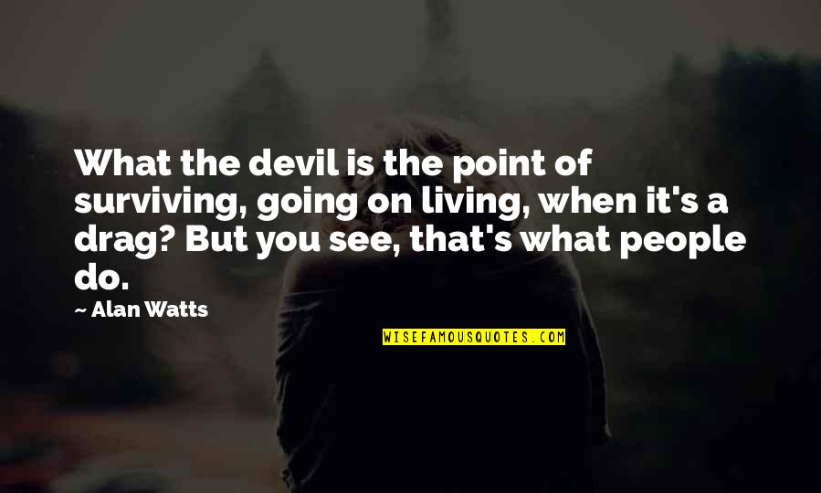 Funny Pm Quotes By Alan Watts: What the devil is the point of surviving,
