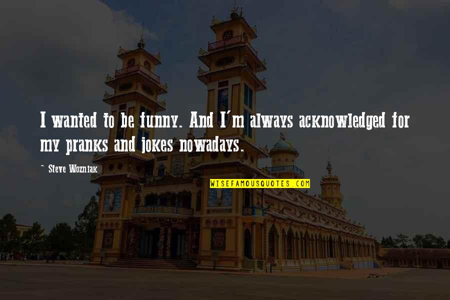 Funny Pranks Quotes By Steve Wozniak: I wanted to be funny. And I'm always
