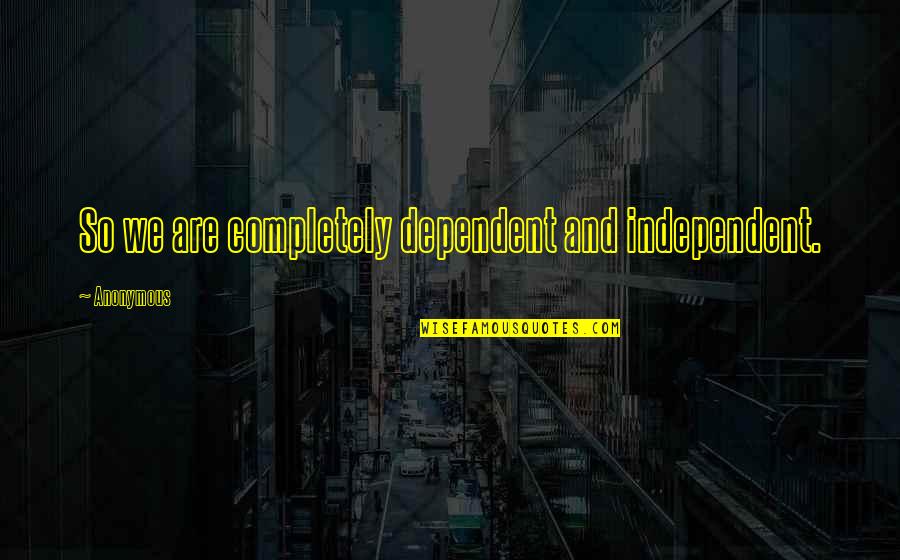 Funny Processes Quotes By Anonymous: So we are completely dependent and independent.