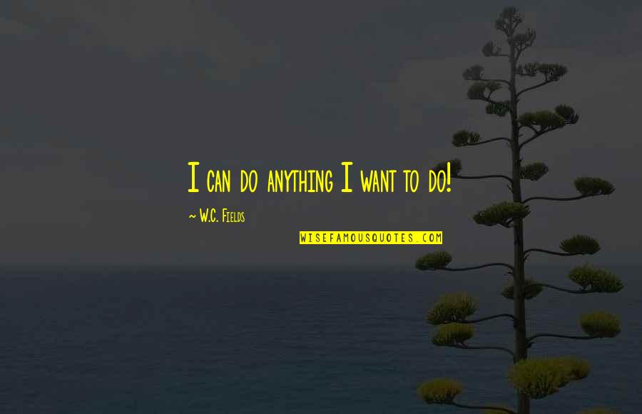 Funny Protests Quotes By W.C. Fields: I can do anything I want to do!