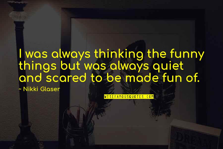 Funny Quiet Quotes By Nikki Glaser: I was always thinking the funny things but