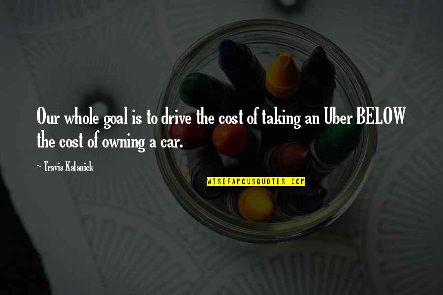 Funny Rad Tech Quotes By Travis Kalanick: Our whole goal is to drive the cost Funny Rad Tech Quotes By Travis Kalanick: Our whole goal is to drive the cost