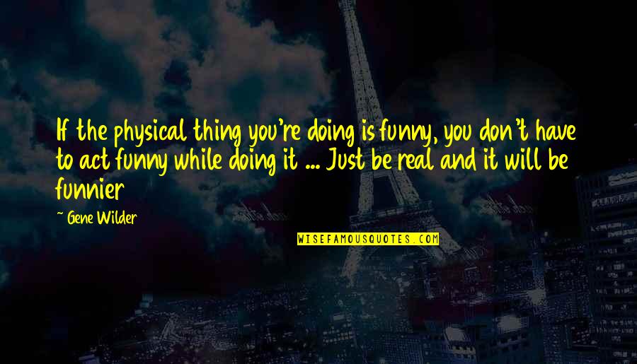 Funny Real Quotes By Gene Wilder: If the physical thing you're doing is funny,