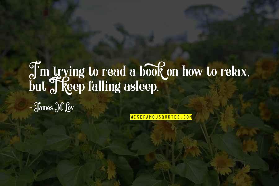 Funny Relax Quotes By James M. Loy: I'm trying to read a book on how