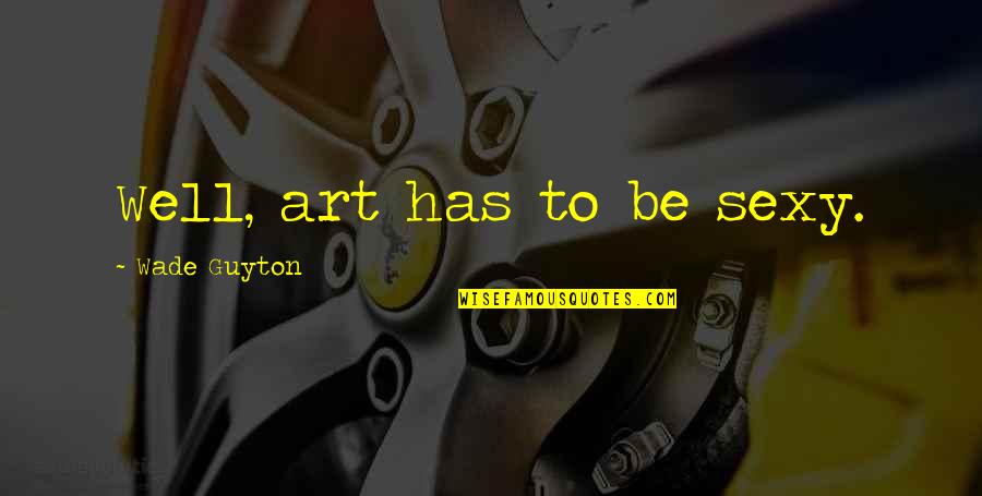Funny Retired Quotes By Wade Guyton: Well, art has to be sexy. Funny Retired Quotes By Wade Guyton: Well, art has to be sexy.