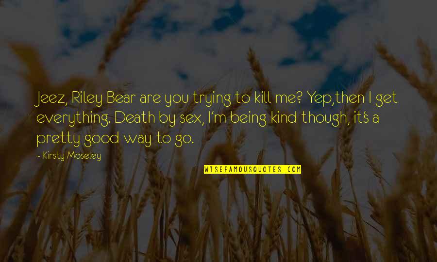Funny Rex Hudler Quotes By Kirsty Moseley: Jeez, Riley Bear are you trying to kill Funny Rex Hudler Quotes By Kirsty Moseley: Jeez, Riley Bear are you trying to kill