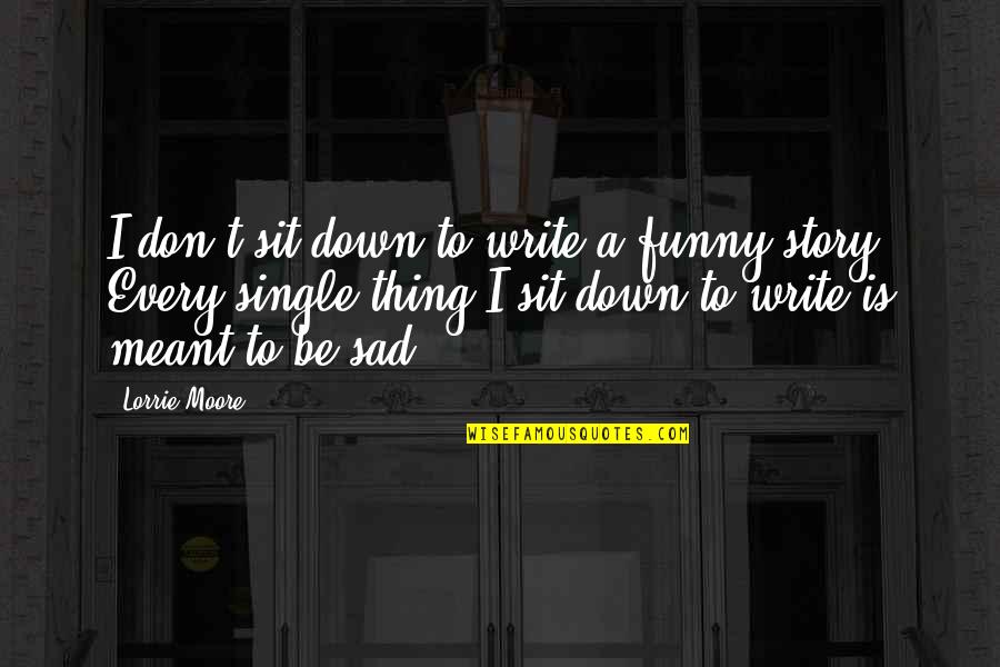 Funny Sad Quotes By Lorrie Moore: I don't sit down to write a funny Funny Sad Quotes By Lorrie Moore: I don't sit down to write a funny