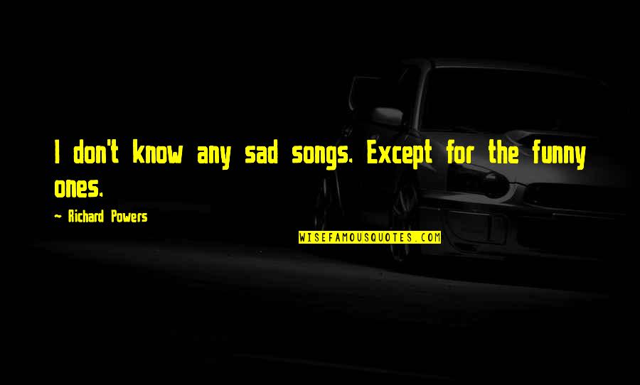 Funny Sad Quotes By Richard Powers: I don't know any sad songs. Except for Funny Sad Quotes By Richard Powers: I don't know any sad songs. Except for