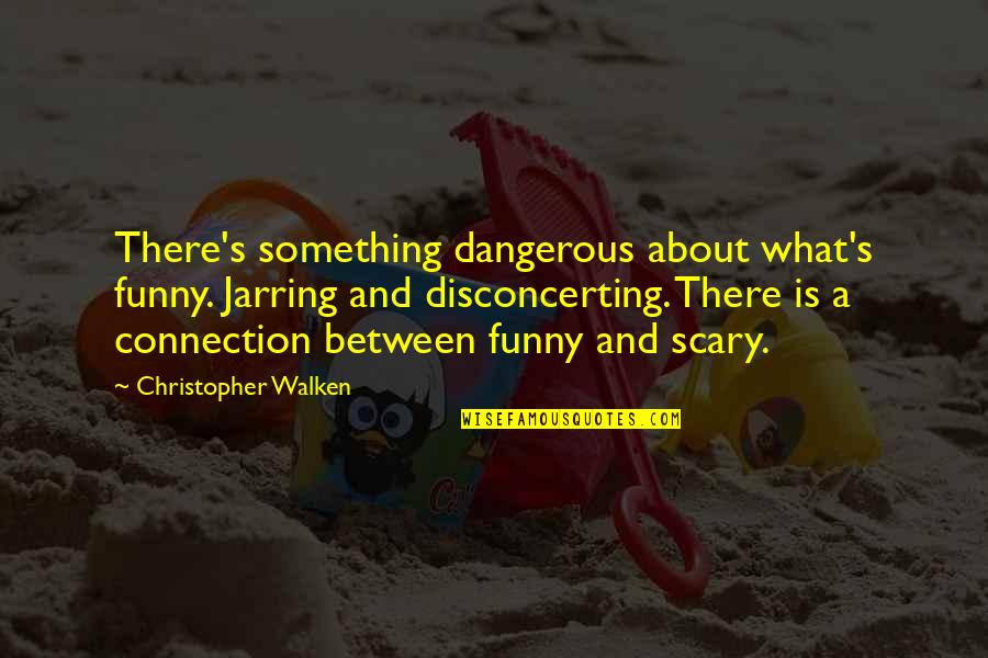 Funny Scary Quotes By Christopher Walken: There's something dangerous about what's funny. Jarring and